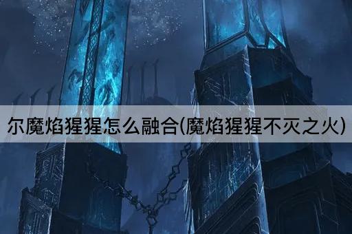 尔魔焰猩猩怎么融合(魔焰猩猩不灭之火)