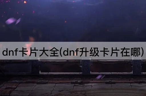 dnf卡片大全(dnf升级卡片在哪)