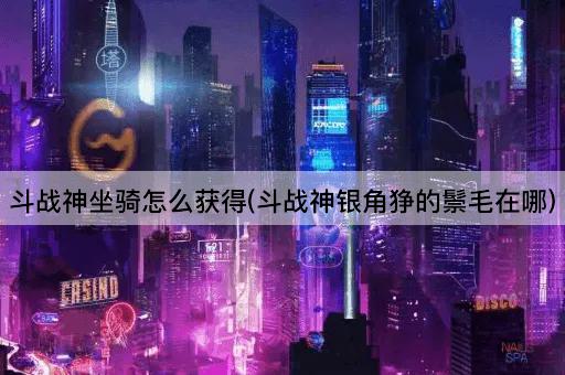 斗战神坐骑怎么获得(斗战神银角狰的鬃毛在哪)