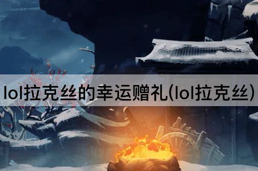 lol拉克丝的幸运赠礼(lol拉克丝)
