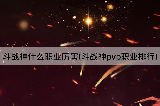 斗战神什么职业厉害(斗战神pvp职业排行)