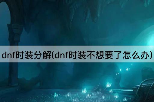 dnf时装分解(dnf时装不想要了怎么办)