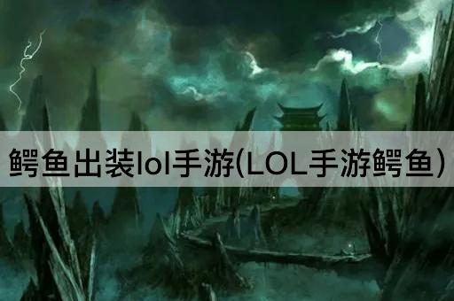 鳄鱼出装lol手游(LOL手游鳄鱼)