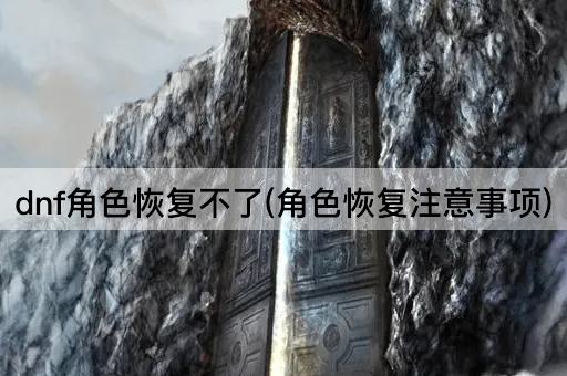 dnf角色恢复不了(角色恢复注意事项)
