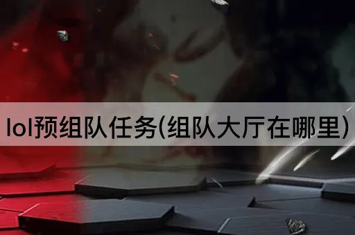 lol预组队任务(组队大厅在哪里)
