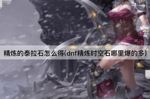 精炼的泰拉石怎么得(dnf精炼时空石哪里爆的多)