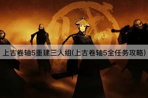 上古卷轴5重建三人组(上古卷轴5全任务攻略)