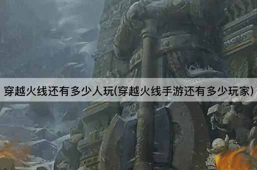穿越火线还有多少人玩(穿越火线手游还有多少玩家)