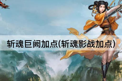 斩魂巨阙加点(斩魂影战加点)