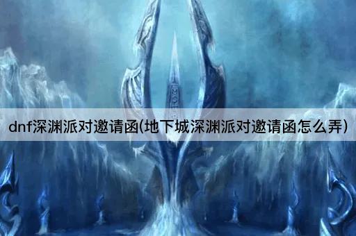 dnf深渊派对邀请函(地下城深渊派对邀请函怎么弄)