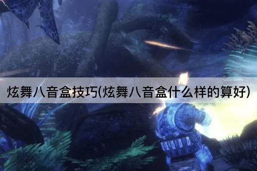 炫舞八音盒技巧(炫舞八音盒什么样的算好)