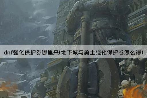 dnf强化保护券哪里来(地下城与勇士强化保护卷怎么得)