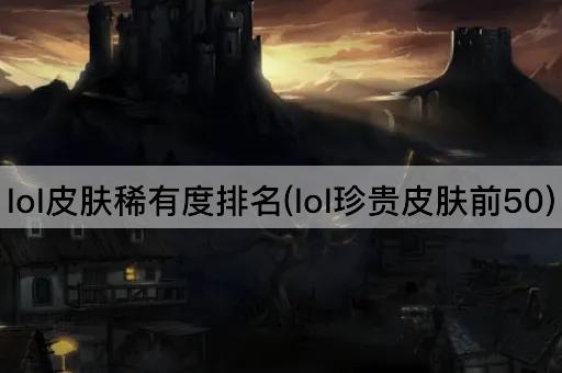 lol皮肤稀有度排名(lol珍贵皮肤前50)