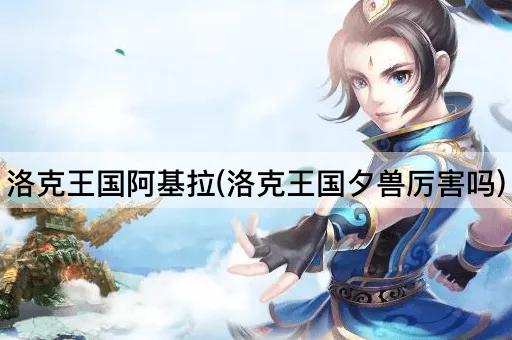 洛克王国阿基拉(洛克王国夕兽厉害吗)