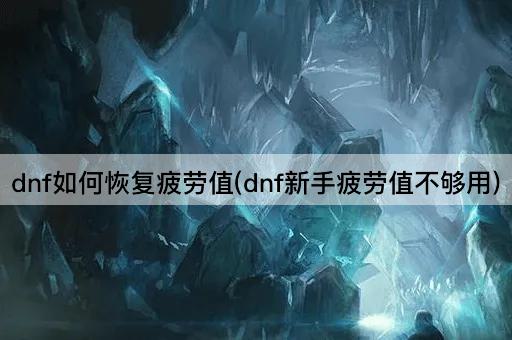dnf如何恢复疲劳值(dnf新手疲劳值不够用)
