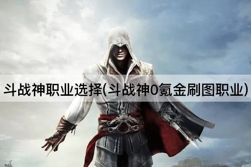 斗战神职业选择(斗战神0氪金刷图职业)
