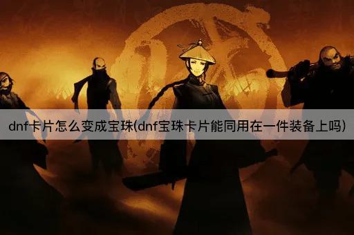dnf卡片怎么变成宝珠(dnf宝珠卡片能同用在一件装备上吗)