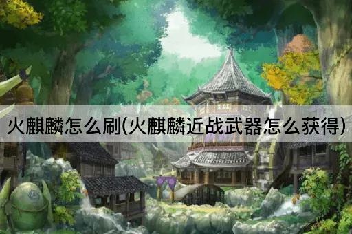 火麒麟怎么刷(火麒麟近战武器怎么获得)