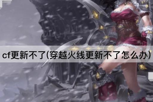 cf更新不了(穿越火线更新不了怎么办)