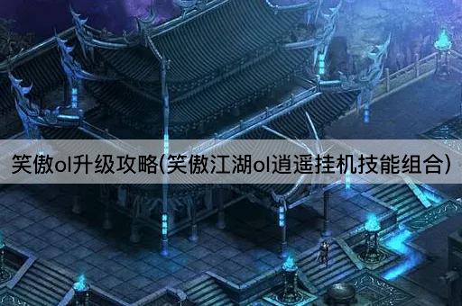 笑傲ol升级攻略(笑傲江湖ol逍遥挂机技能组合)