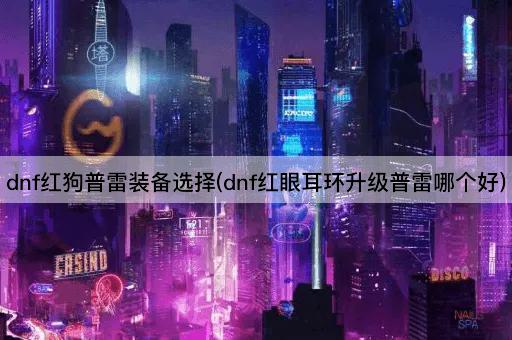 dnf红狗普雷装备选择(dnf红眼耳环升级普雷哪个好)