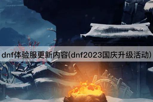 dnf体验服更新内容(dnf2023国庆升级活动)