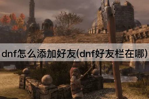 dnf怎么添加好友(dnf好友栏在哪)