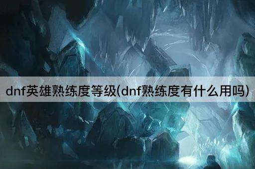 dnf英雄熟练度等级(dnf熟练度有什么用吗)