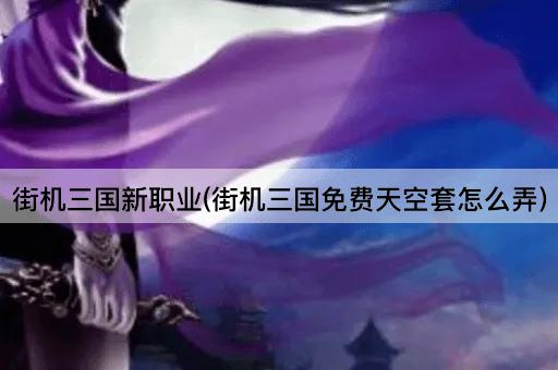 街机三国新职业(街机三国免费天空套怎么弄)