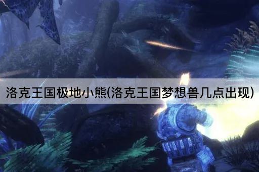 洛克王国极地小熊(洛克王国梦想兽几点出现)