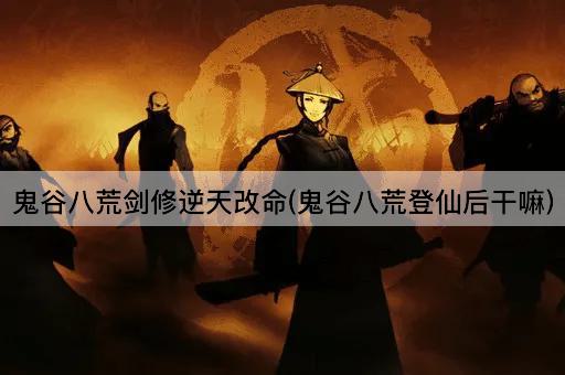 鬼谷八荒剑修逆天改命(鬼谷八荒登仙后干嘛)
