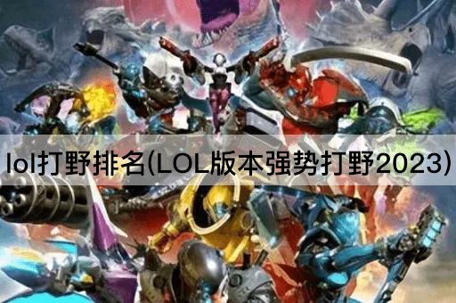 lol打野排名(LOL版本强势打野2023)