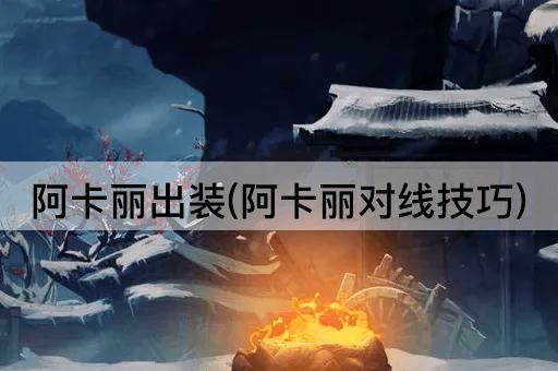 阿卡丽出装(阿卡丽对线技巧)