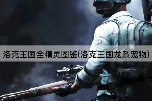 洛克王国全精灵图鉴(洛克王国龙系宠物)