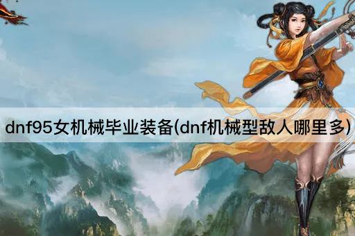 dnf95女机械毕业装备(dnf机械型敌人哪里多)