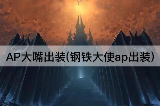 AP大嘴出装(钢铁大使ap出装)