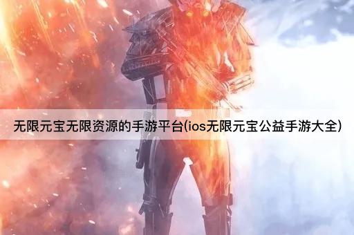 无限元宝无限资源的手游平台(ios无限元宝公益手游大全)