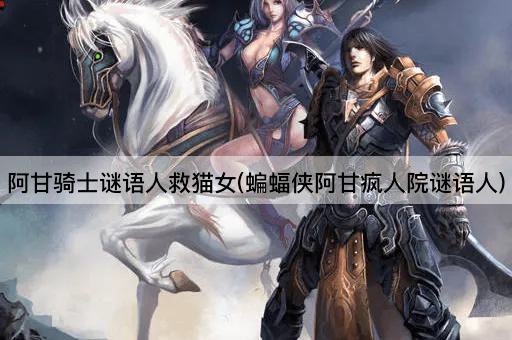 阿甘骑士谜语人救猫女(蝙蝠侠阿甘疯人院谜语人)